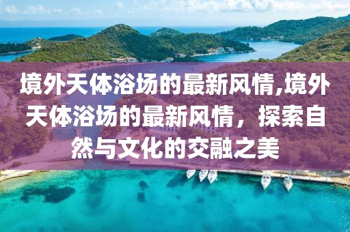境外天體浴場的最新風(fēng)情,境外天體浴場的最新風(fēng)情，探索自然與文化的交融之美