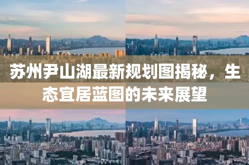 蘇州尹山湖最新規(guī)劃圖揭秘，生態(tài)宜居藍(lán)圖的未來(lái)展望