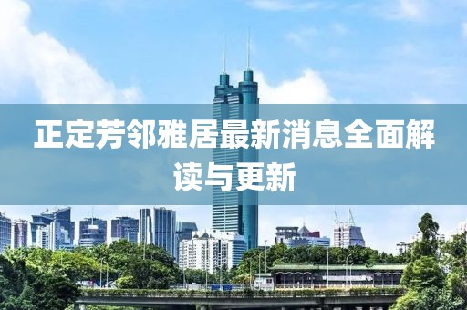 正定芳鄰雅居最新消息全面解讀與更新