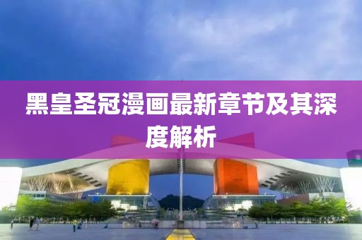 黑皇圣冠漫畫最新章節(jié)及其深度解析