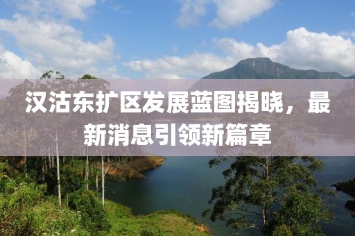漢沽東擴(kuò)區(qū)發(fā)展藍(lán)圖揭曉，最新消息引領(lǐng)新篇章