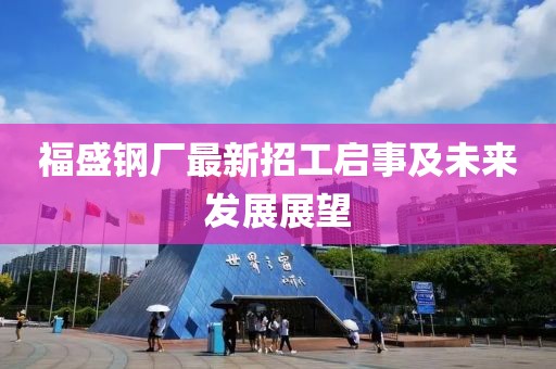 福盛鋼廠最新招工啟事及未來發(fā)展展望
