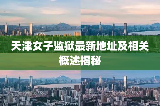 天津女子監(jiān)獄最新地址及相關(guān)概述揭秘