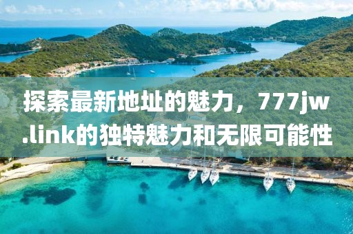 探索最新地址的魅力，777jw.link的獨(dú)特魅力和無限可能性