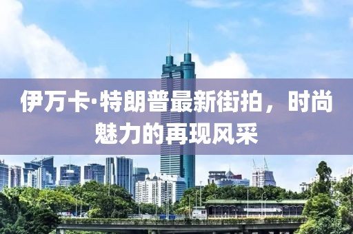 伊萬(wàn)卡·特朗普最新街拍，時(shí)尚魅力的再現(xiàn)風(fēng)采