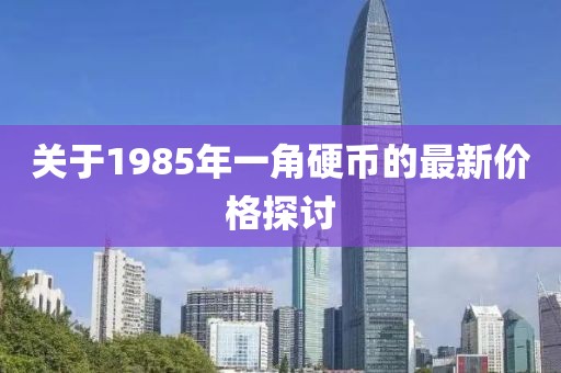 關(guān)于1985年一角硬幣的最新價格探討