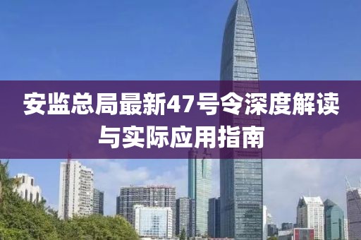 安監(jiān)總局最新47號(hào)令深度解讀與實(shí)際應(yīng)用指南
