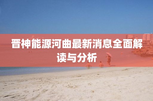 晉神能源河曲最新消息全面解讀與分析