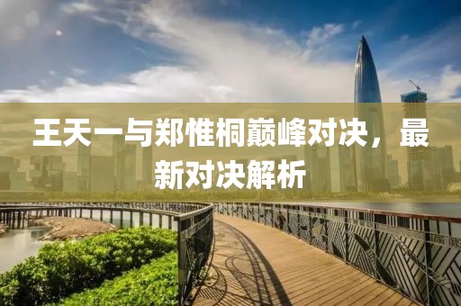 王天一與鄭惟桐巔峰對決，最新對決解析