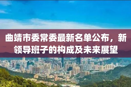 曲靖市委常委最新名單公布，新領(lǐng)導班子的構(gòu)成及未來展望