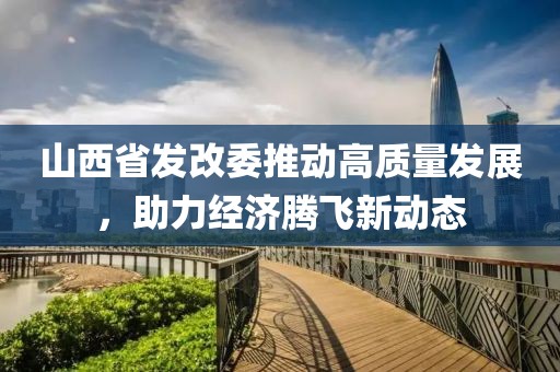 山西省發(fā)改委推動高質(zhì)量發(fā)展，助力經(jīng)濟騰飛新動態(tài)