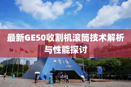 最新GE50收割機滾筒技術解析與性能探討