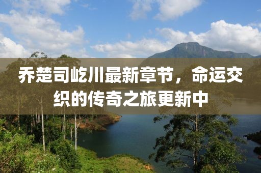 喬楚司屹川最新章節(jié)，命運(yùn)交織的傳奇之旅更新中