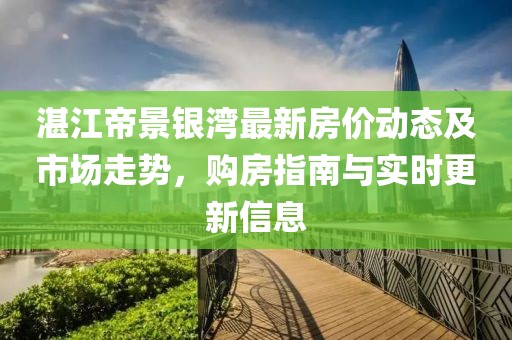 湛江帝景銀灣最新房價(jià)動態(tài)及市場走勢，購房指南與實(shí)時(shí)更新信息