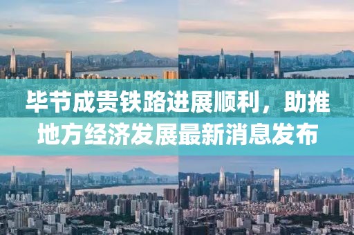 畢節(jié)成貴鐵路進(jìn)展順利，助推地方經(jīng)濟(jì)發(fā)展最新消息發(fā)布