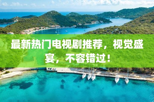 最新熱門電視劇推薦，視覺盛宴，不容錯過！