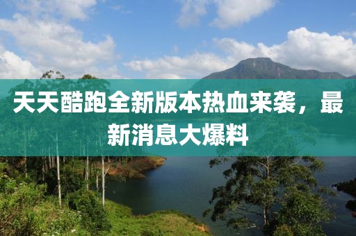 天天酷跑全新版本熱血來襲，最新消息大爆料