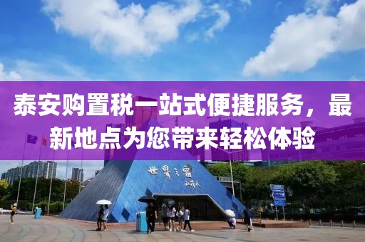 泰安購置稅一站式便捷服務(wù)，最新地點(diǎn)為您帶來輕松體驗(yàn)