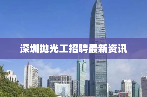 深圳拋光工招聘最新資訊