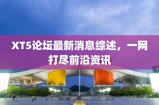 XT5論壇最新消息綜述，一網(wǎng)打盡前沿資訊