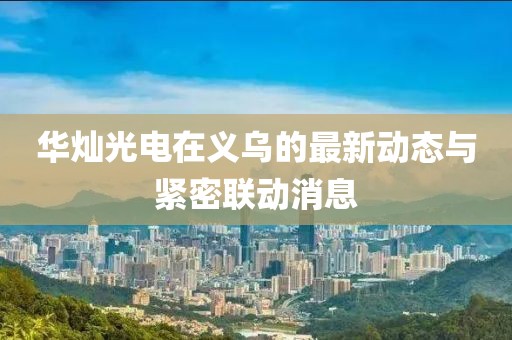 華燦光電在義烏的最新動態(tài)與緊密聯(lián)動消息