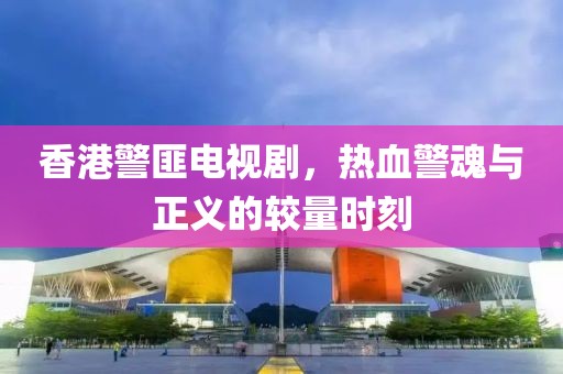 香港警匪電視劇，熱血警魂與正義的較量時刻