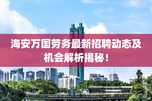 海安萬國勞務最新招聘動態(tài)及機會解析揭秘！
