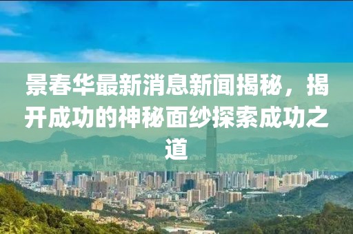 景春華最新消息新聞揭秘，揭開成功的神秘面紗探索成功之道