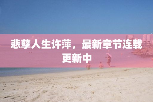 悲孽人生許萍，最新章節(jié)連載更新中