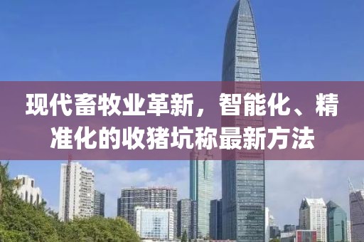 現(xiàn)代畜牧業(yè)革新，智能化、精準(zhǔn)化的收豬坑稱(chēng)最新方法