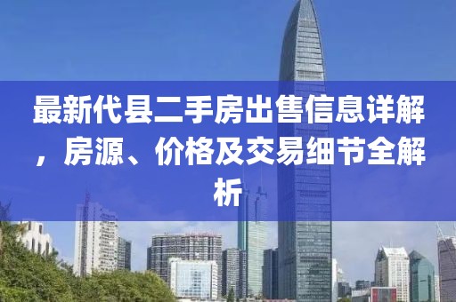 最新代縣二手房出售信息詳解，房源、價格及交易細節(jié)全解析