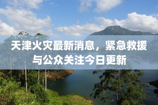 天津火災(zāi)最新消息，緊急救援與公眾關(guān)注今日更新