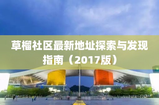 草榴社區(qū)最新地址探索與發(fā)現(xiàn)指南（2017版）