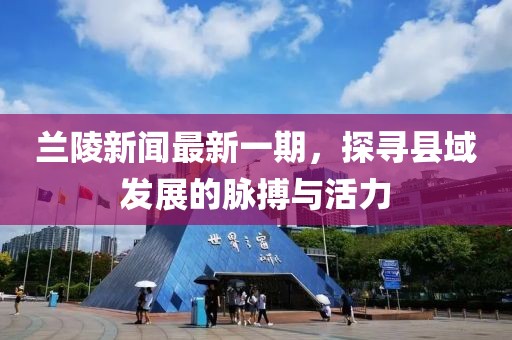 蘭陵新聞最新一期，探尋縣域發(fā)展的脈搏與活力