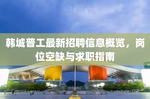 韓城普工最新招聘信息概覽，崗位空缺與求職指南