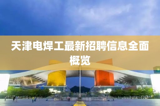 天津電焊工最新招聘信息全面概覽
