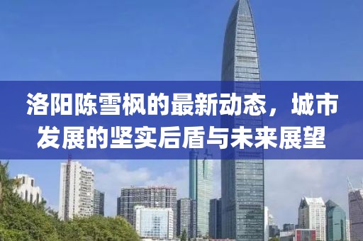 洛陽陳雪楓的最新動態(tài)，城市發(fā)展的堅實后盾與未來展望
