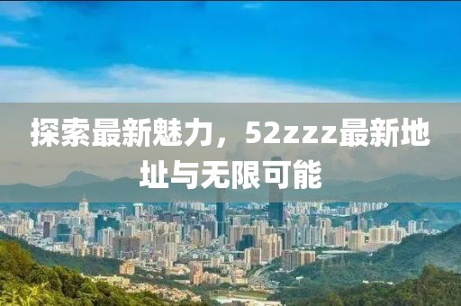 探索最新魅力，52zzz最新地址與無限可能