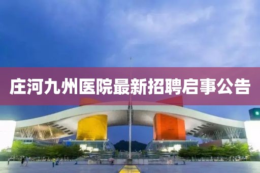 莊河九州醫(yī)院最新招聘啟事公告