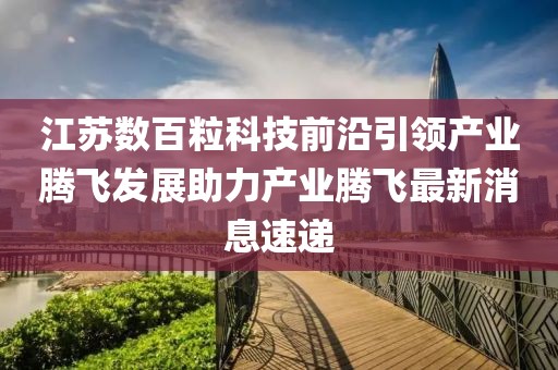 江蘇數(shù)百?？萍记把匾I(lǐng)產(chǎn)業(yè)騰飛發(fā)展助力產(chǎn)業(yè)騰飛最新消息速遞