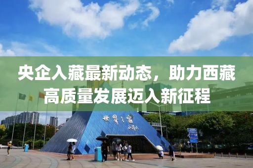 央企入藏最新動(dòng)態(tài)，助力西藏高質(zhì)量發(fā)展邁入新征程