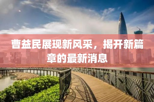 曹益民展現(xiàn)新風(fēng)采，揭開新篇章的最新消息