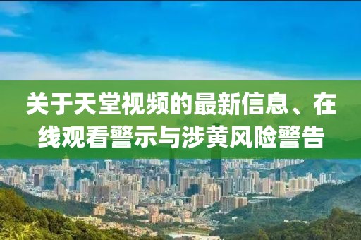 關(guān)于天堂視頻的最新信息、在線觀看警示與涉黃風(fēng)險(xiǎn)警告