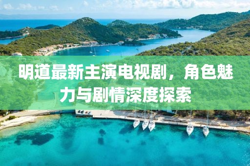 明道最新主演電視劇，角色魅力與劇情深度探索