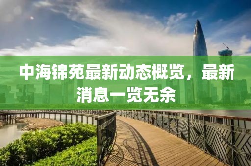 中海錦苑最新動(dòng)態(tài)概覽，最新消息一覽無余