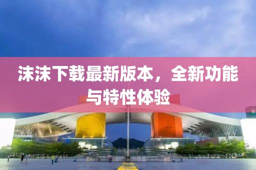沫沫下載最新版本，全新功能與特性體驗(yàn)