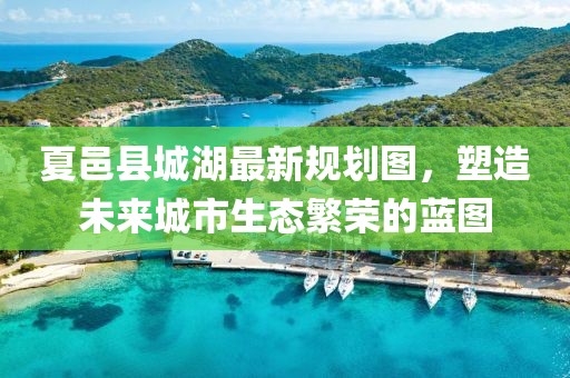 夏邑縣城湖最新規(guī)劃圖，塑造未來城市生態(tài)繁榮的藍(lán)圖