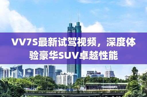 VV7S最新試駕視頻，深度體驗(yàn)豪華SUV卓越性能