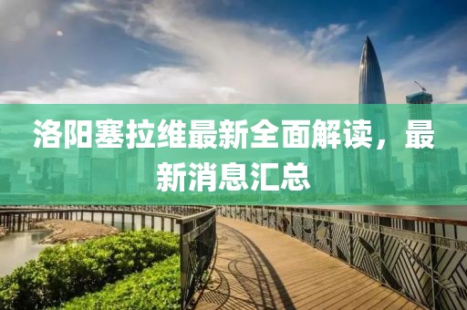 洛陽塞拉維最新全面解讀，最新消息匯總