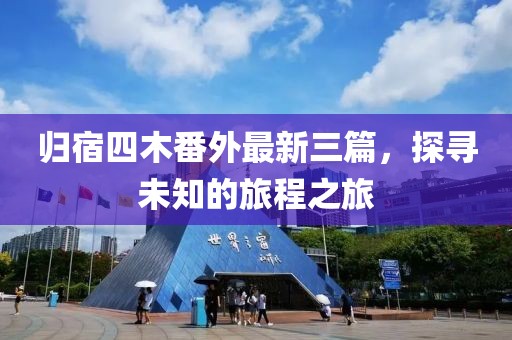 歸宿四木番外最新三篇，探尋未知的旅程之旅